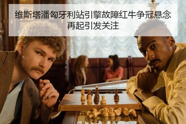 维斯塔潘匈牙利站引擎故障红牛争冠悬念再起引发关注